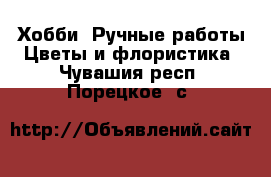 Хобби. Ручные работы Цветы и флористика. Чувашия респ.,Порецкое. с.